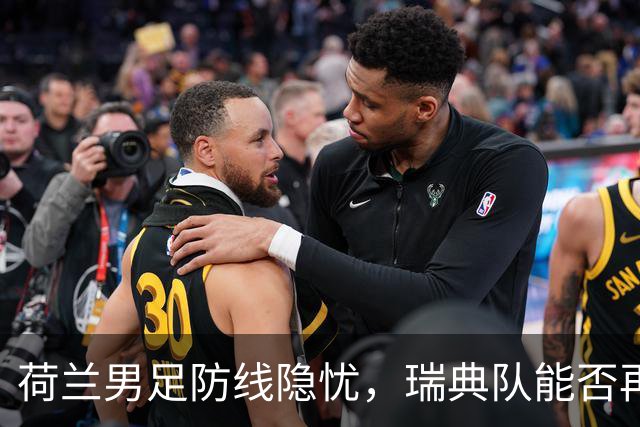 荷兰男足防线隐忧，瑞典队能否再续佳绩？